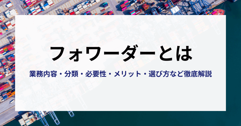 【決定版】フォワーダーとは？業務内容・分類・必要性・メリット・選び方を徹底解説！