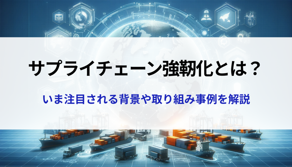 「サプライチェーン強靭化」とは？今注目される背景や取組事例を解説！