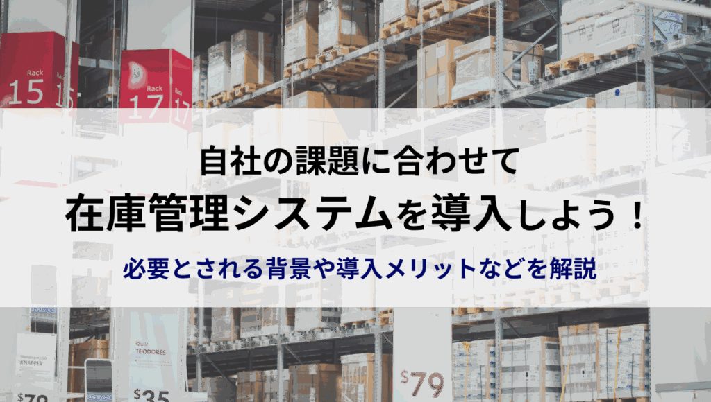 自社の課題に合わせて、在庫管理システムを導入しよう！必要とされる背景や導入メリットなどを解説