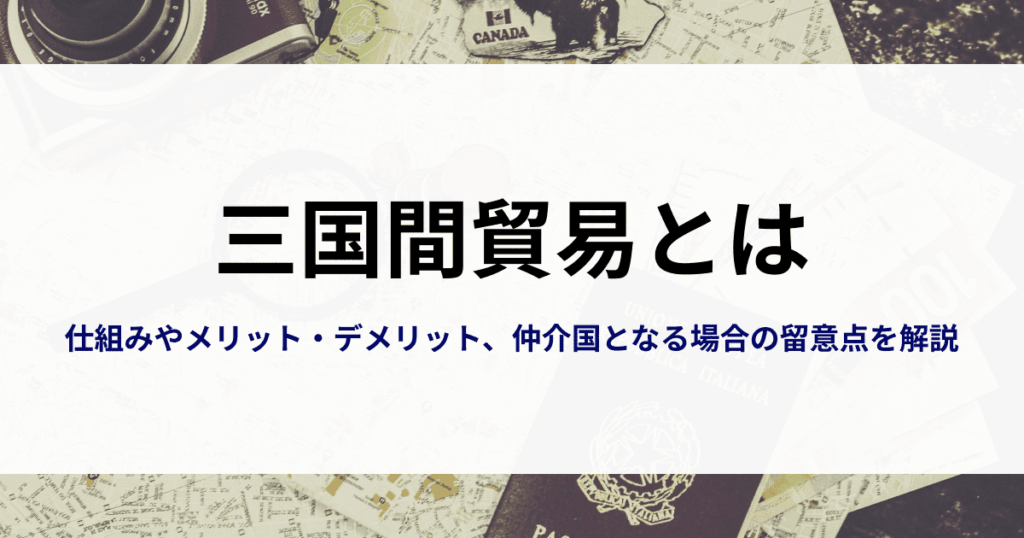 三国間貿易って何？仕組みやメリット・デメリット、仲介国となる場合の留意点を解説