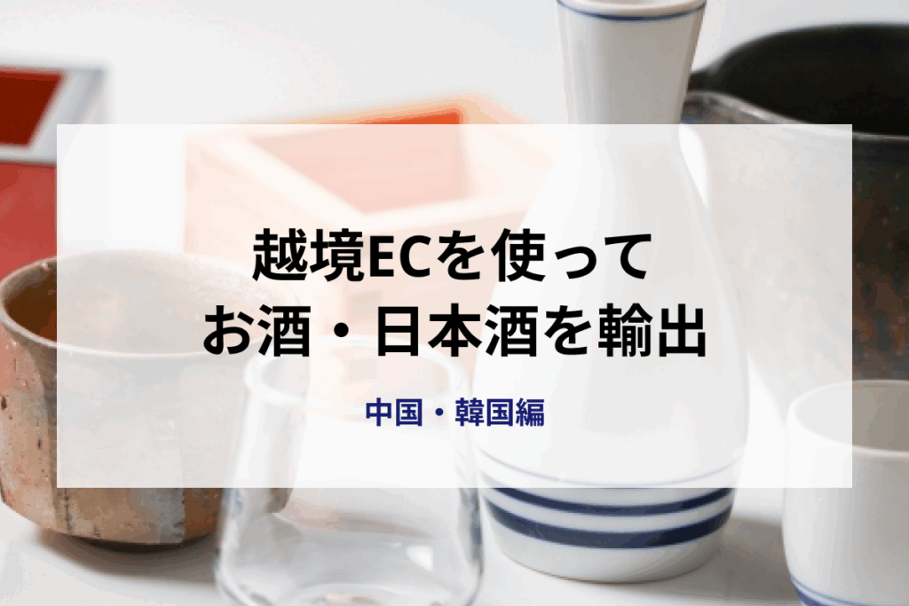 越境ECを使ってお酒・日本酒をどんどん輸出！〜中国・韓国編〜