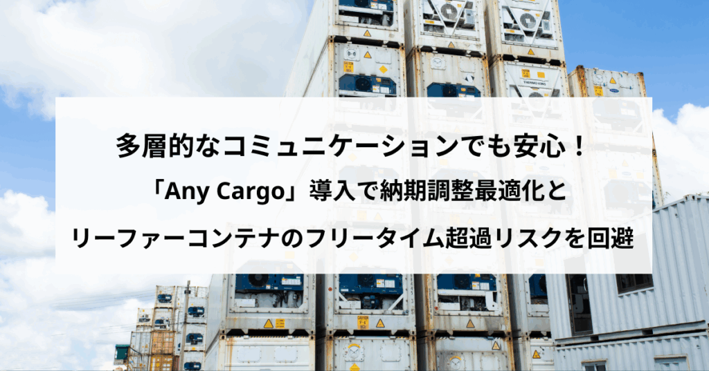 多層的なコミュニケーションでも安心！「Shippio Cargo」導入で納期調整最適化と、リーファーコンテナのフリータイム超過リスクを回避