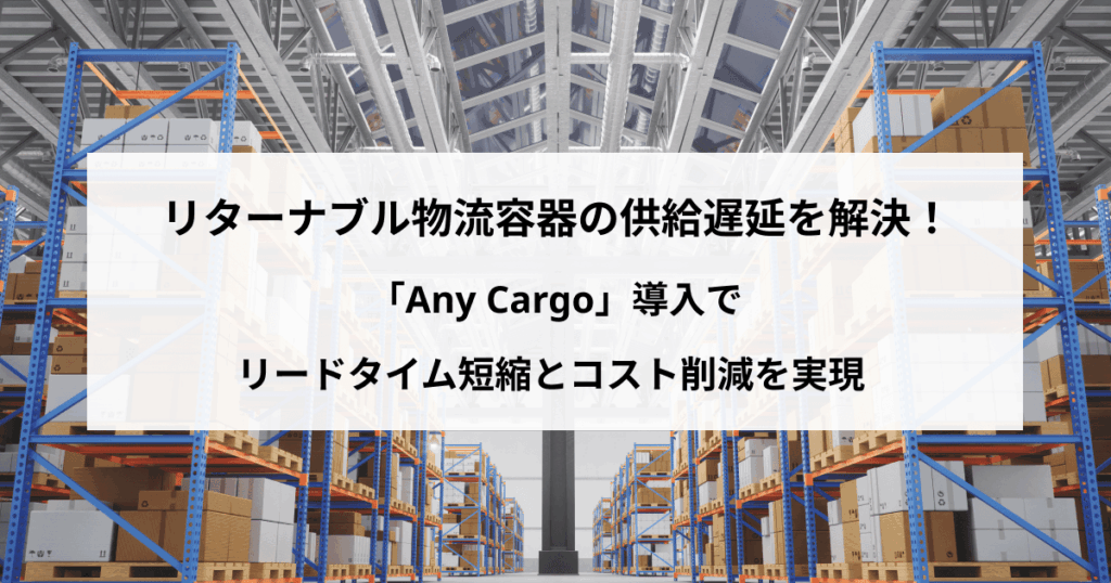 リターナブル物流容器の供給遅延を解決！ 「Shippio Cargo」導入でリードタイム短縮とコスト削減を実現